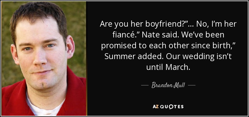 Are you her boyfriend?” ... No, I’m her fiancé.” Nate said. We’ve been promised to each other since birth,” Summer added. Our wedding isn’t until March. - Brandon Mull