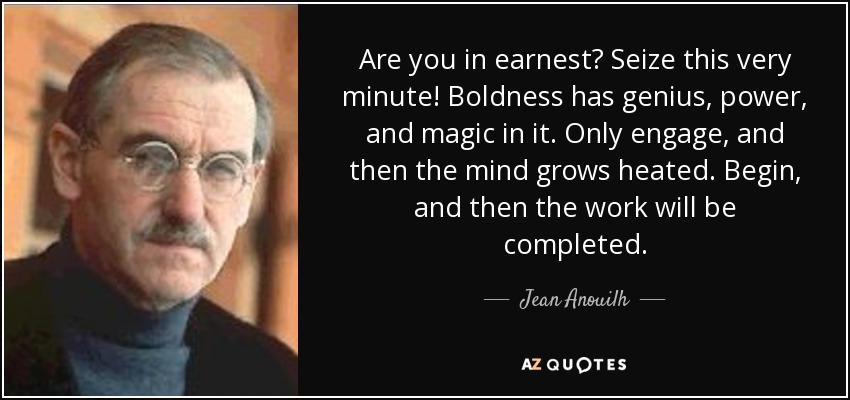 Are you in earnest? Seize this very minute! Boldness has genius, power, and magic in it. Only engage, and then the mind grows heated. Begin, and then the work will be completed. - Jean Anouilh