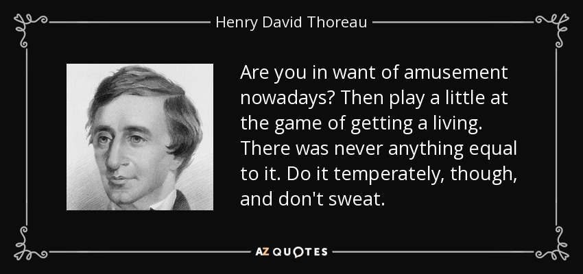 Are you in want of amusement nowadays? Then play a little at the game of getting a living. There was never anything equal to it. Do it temperately, though, and don't sweat. - Henry David Thoreau
