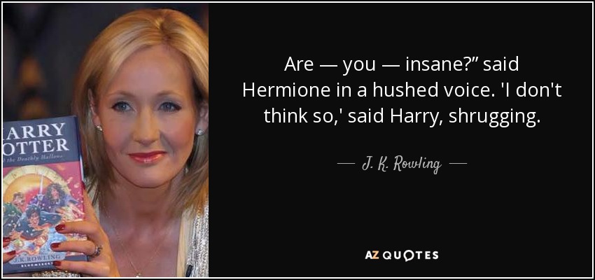 Are — you — insane?” said Hermione in a hushed voice. 'I don't think so,' said Harry, shrugging. - J. K. Rowling