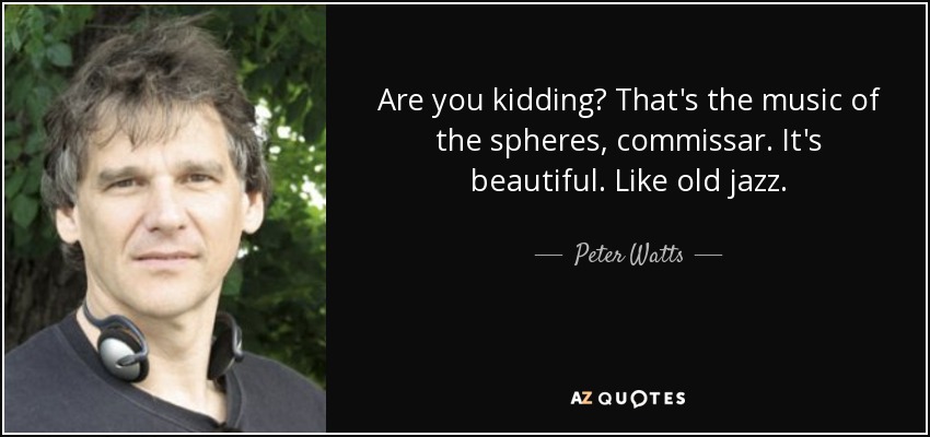 Are you kidding? That's the music of the spheres, commissar. It's beautiful. Like old jazz. - Peter Watts