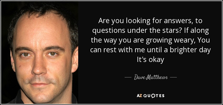 Are you looking for answers, to questions under the stars? If along the way you are growing weary, You can rest with me until a brighter day It's okay - Dave Matthews