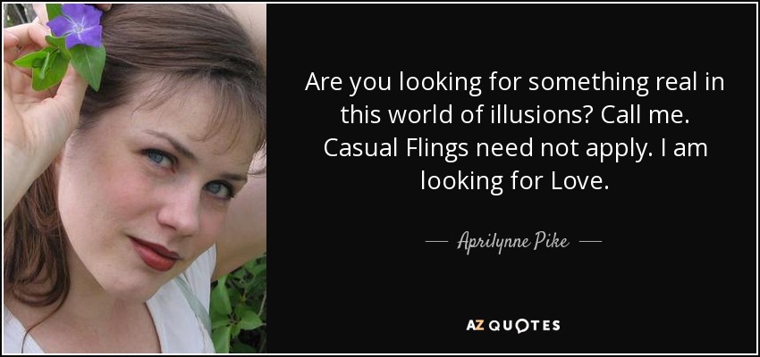 Are you looking for something real in this world of illusions? Call me. Casual Flings need not apply. I am looking for Love. - Aprilynne Pike