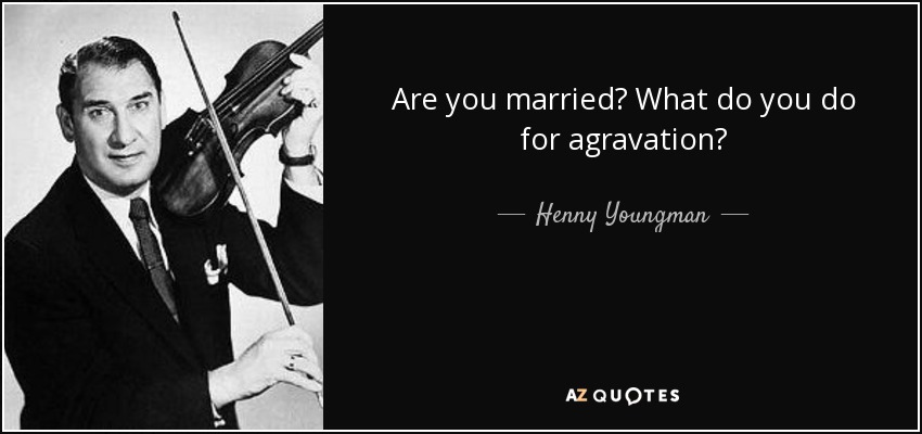 Are you married? What do you do for agravation? - Henny Youngman