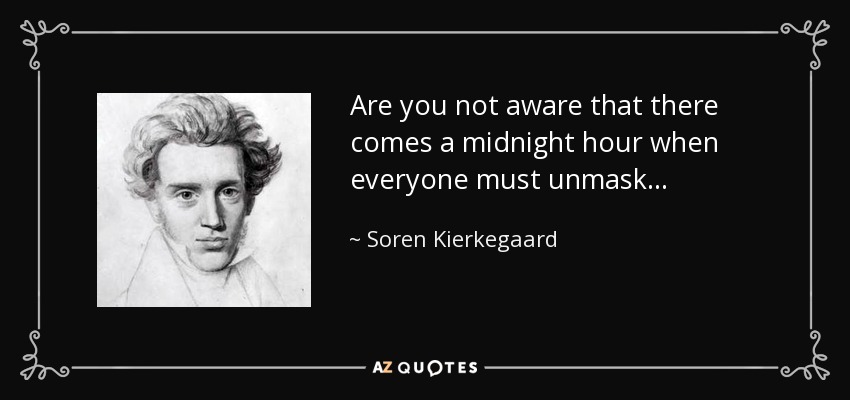 Are you not aware that there comes a midnight hour when everyone must unmask... - Soren Kierkegaard