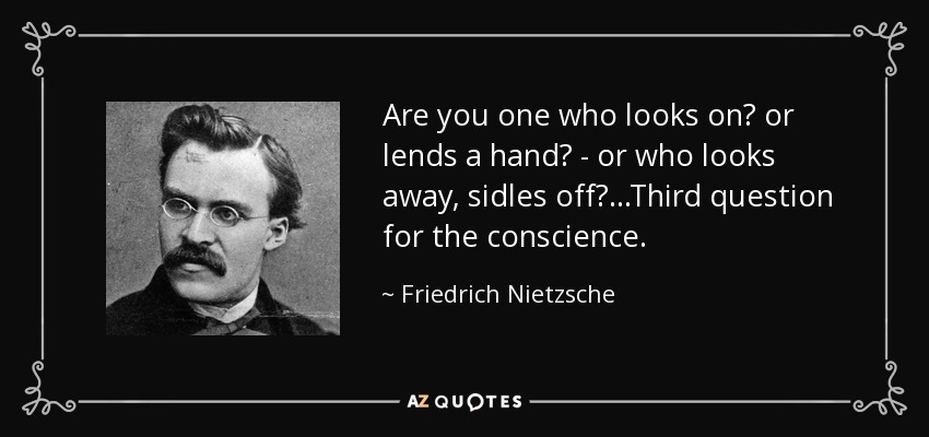 Are you one who looks on? or lends a hand? - or who looks away, sidles off?...Third question for the conscience. - Friedrich Nietzsche