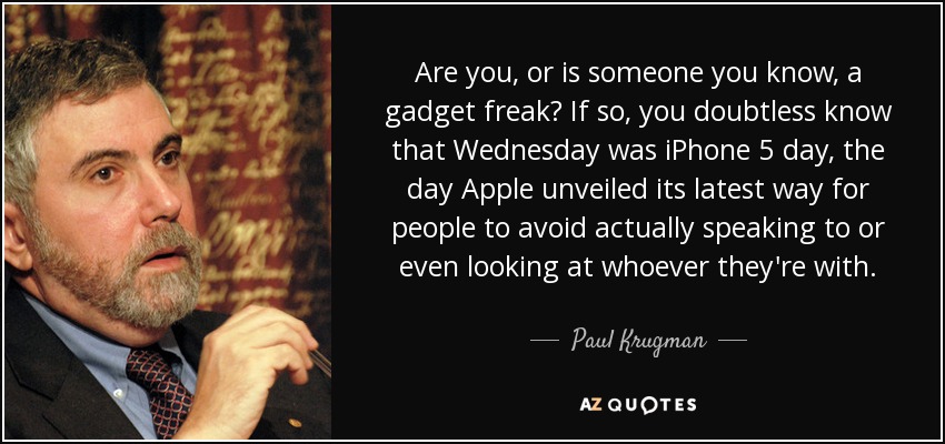 Are you, or is someone you know, a gadget freak? If so, you doubtless know that Wednesday was iPhone 5 day, the day Apple unveiled its latest way for people to avoid actually speaking to or even looking at whoever they're with. - Paul Krugman