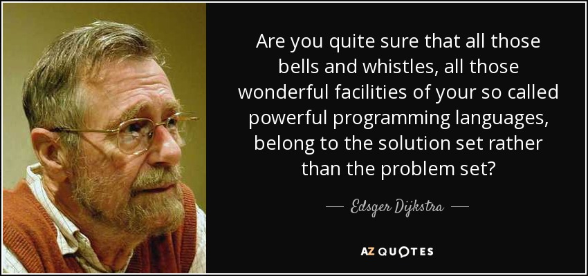 Are you quite sure that all those bells and whistles, all those wonderful facilities of your so called powerful programming languages, belong to the solution set rather than the problem set? - Edsger Dijkstra