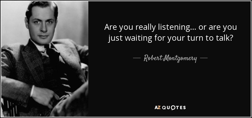 Are you really listening... or are you just waiting for your turn to talk? - Robert Montgomery