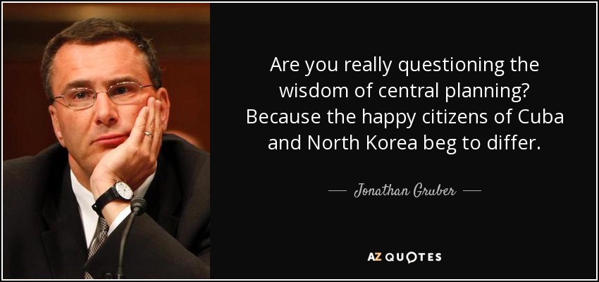 Are you really questioning the wisdom of central planning? Because the happy citizens of Cuba and North Korea beg to differ. - Jonathan Gruber