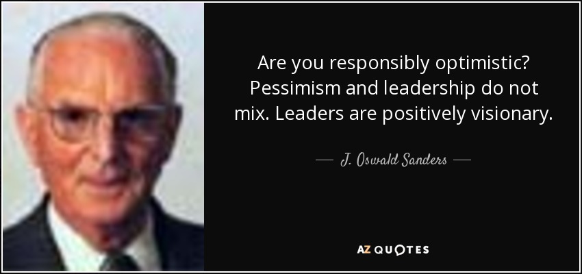 Are you responsibly optimistic? Pessimism and leadership do not mix. Leaders are positively visionary. - J. Oswald Sanders