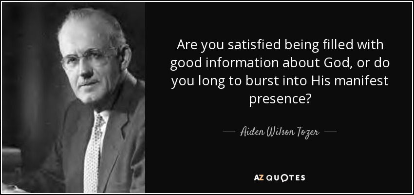 Are you satisfied being filled with good information about God, or do you long to burst into His manifest presence? - Aiden Wilson Tozer