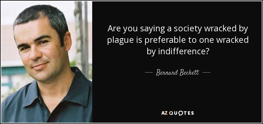 Are you saying a society wracked by plague is preferable to one wracked by indifference? - Bernard Beckett