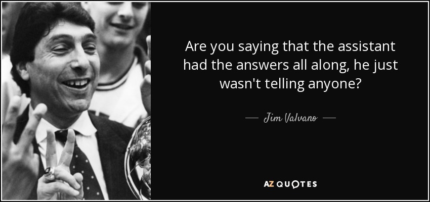 Are you saying that the assistant had the answers all along, he just wasn't telling anyone? - Jim Valvano