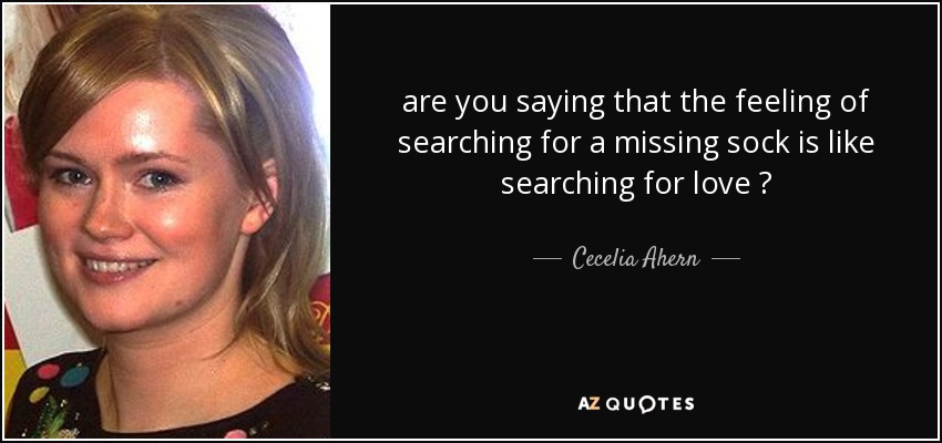are you saying that the feeling of searching for a missing sock is like searching for love ? - Cecelia Ahern
