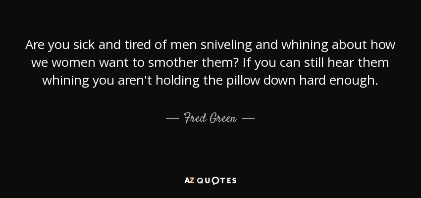 Are you sick and tired of men sniveling and whining about how we women want to smother them? If you can still hear them whining you aren't holding the pillow down hard enough. - Fred Green