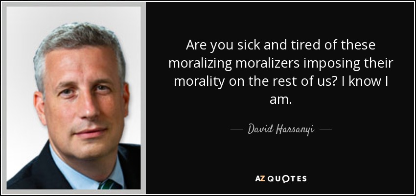 Are you sick and tired of these moralizing moralizers imposing their morality on the rest of us? I know I am. - David Harsanyi
