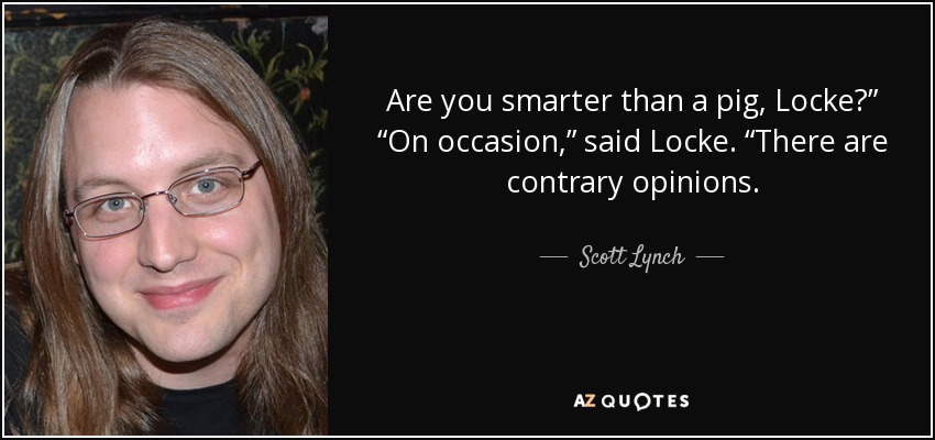 Are you smarter than a pig, Locke?” “On occasion,” said Locke. “There are contrary opinions. - Scott Lynch