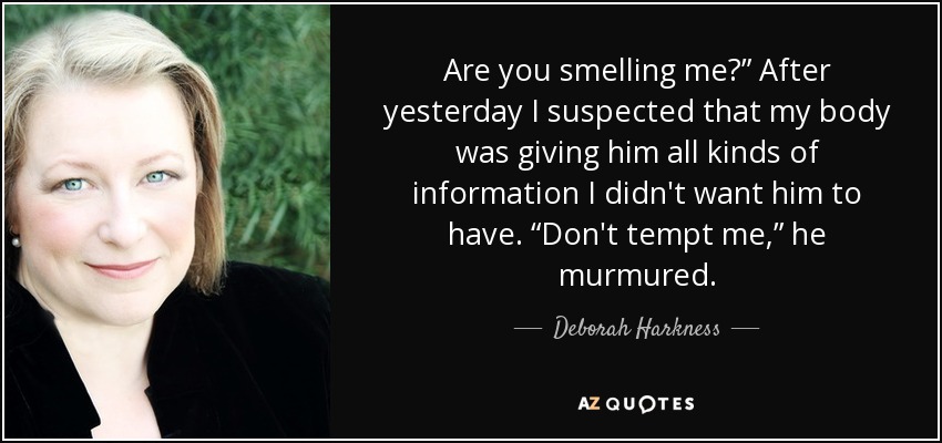 Are you smelling me?” After yesterday I suspected that my body was giving him all kinds of information I didn't want him to have. “Don't tempt me,” he murmured. - Deborah Harkness