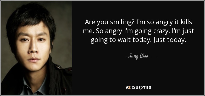 Are you smiling? I'm so angry it kills me. So angry I'm going crazy. I'm just going to wait today. Just today. - Jung Woo
