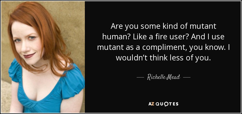 Are you some kind of mutant human? Like a fire user? And I use mutant as a compliment, you know. I wouldn’t think less of you. - Richelle Mead