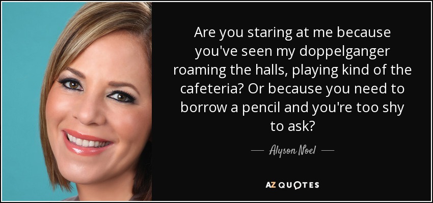 Are you staring at me because you've seen my doppelganger roaming the halls, playing kind of the cafeteria? Or because you need to borrow a pencil and you're too shy to ask? - Alyson Noel