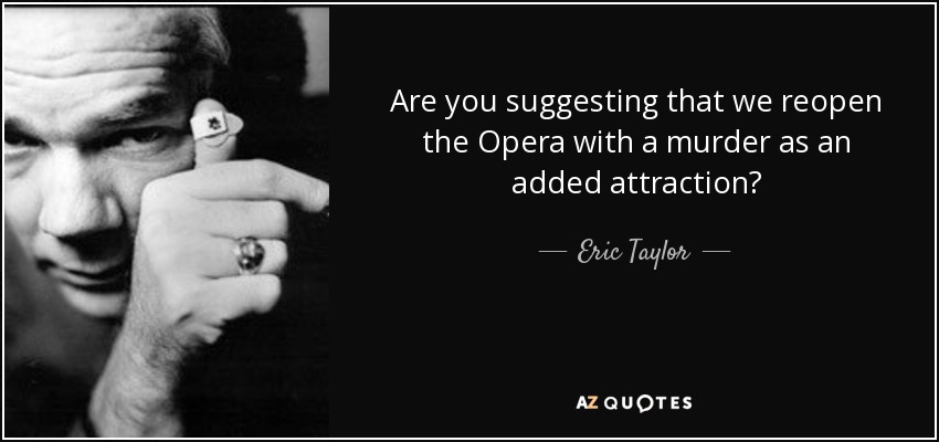 Are you suggesting that we reopen the Opera with a murder as an added attraction? - Eric Taylor