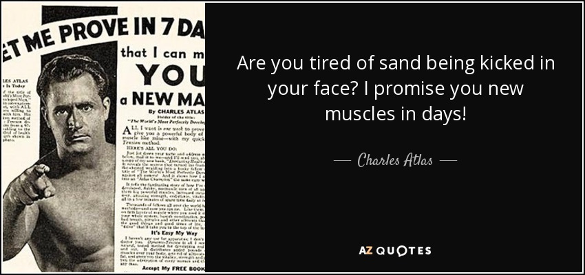 Are you tired of sand being kicked in your face? I promise you new muscles in days! - Charles Atlas