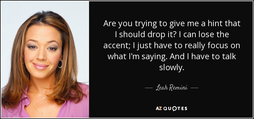 Are you trying to give me a hint that I should drop it? I can lose the accent; I just have to really focus on what I'm saying. And I have to talk slowly. - Leah Remini