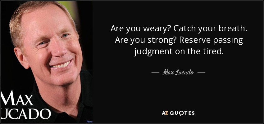Are you weary? Catch your breath. Are you strong? Reserve passing judgment on the tired. - Max Lucado