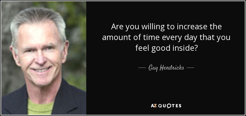 Are you willing to increase the amount of time every day that you feel good inside? - Gay Hendricks