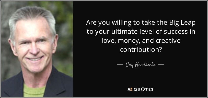Are you willing to take the Big Leap to your ultimate level of success in love, money, and creative contribution? - Gay Hendricks