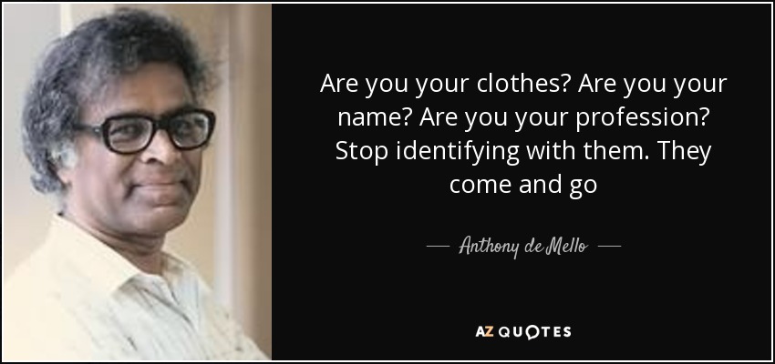Are you your clothes? Are you your name? Are you your profession? Stop identifying with them. They come and go - Anthony de Mello