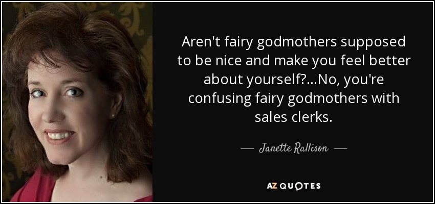 Aren't fairy godmothers supposed to be nice and make you feel better about yourself? ...No, you're confusing fairy godmothers with sales clerks. - Janette Rallison