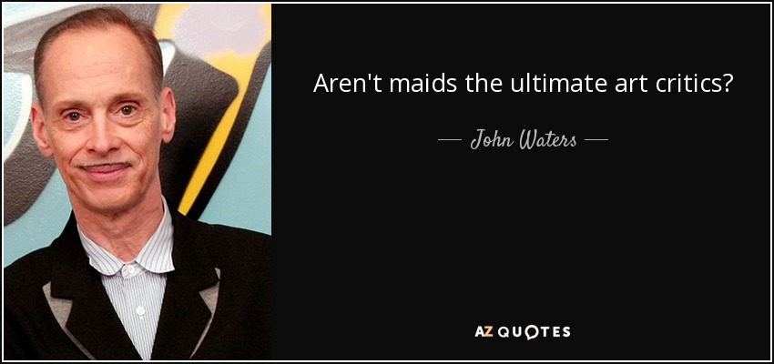 Aren't maids the ultimate art critics? - John Waters