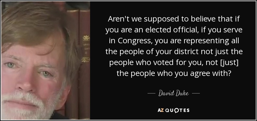 Aren't we supposed to believe that if you are an elected official, if you serve in Congress, you are representing all the people of your district not just the people who voted for you, not [just] the people who you agree with? - David Duke