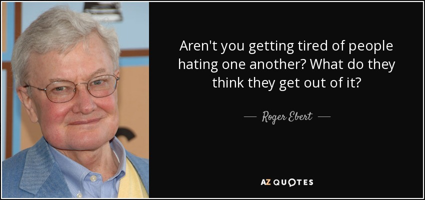 Aren't you getting tired of people hating one another? What do they think they get out of it? - Roger Ebert