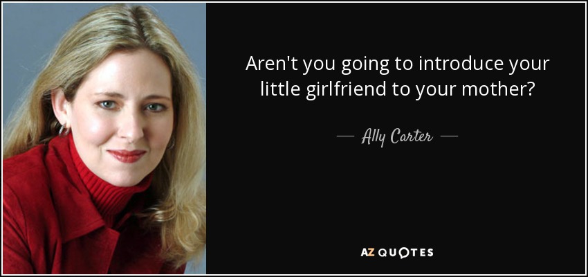 Aren't you going to introduce your little girlfriend to your mother? - Ally Carter