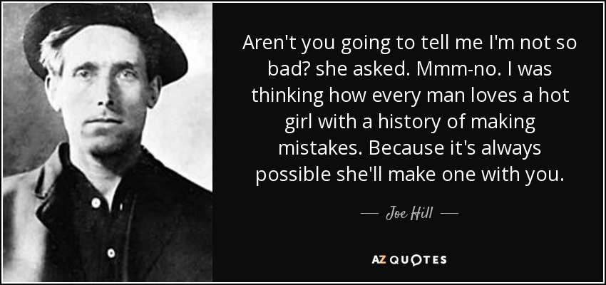 Aren't you going to tell me I'm not so bad? she asked. Mmm-no. I was thinking how every man loves a hot girl with a history of making mistakes. Because it's always possible she'll make one with you. - Joe Hill