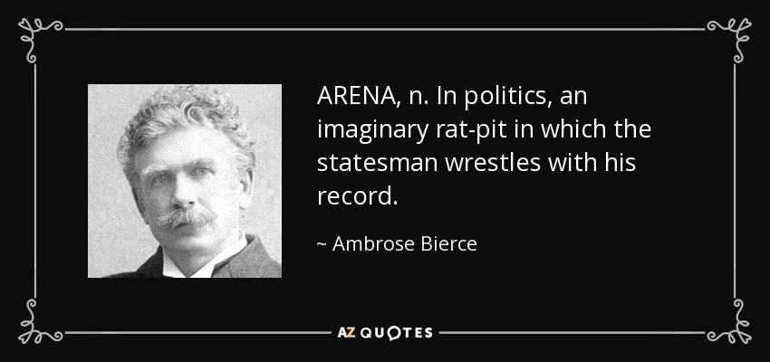 ARENA, n. In politics, an imaginary rat-pit in which the statesman wrestles with his record. - Ambrose Bierce