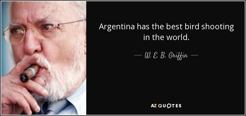 Argentina has the best bird shooting in the world. - W. E. B. Griffin