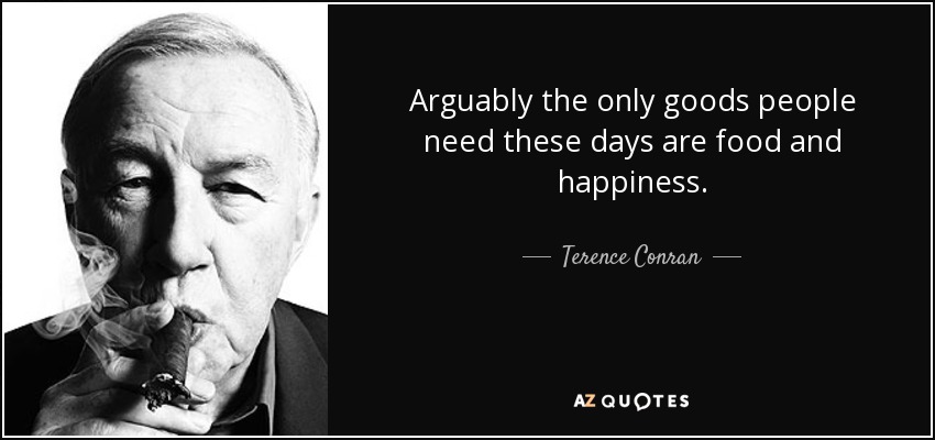 Arguably the only goods people need these days are food and happiness. - Terence Conran