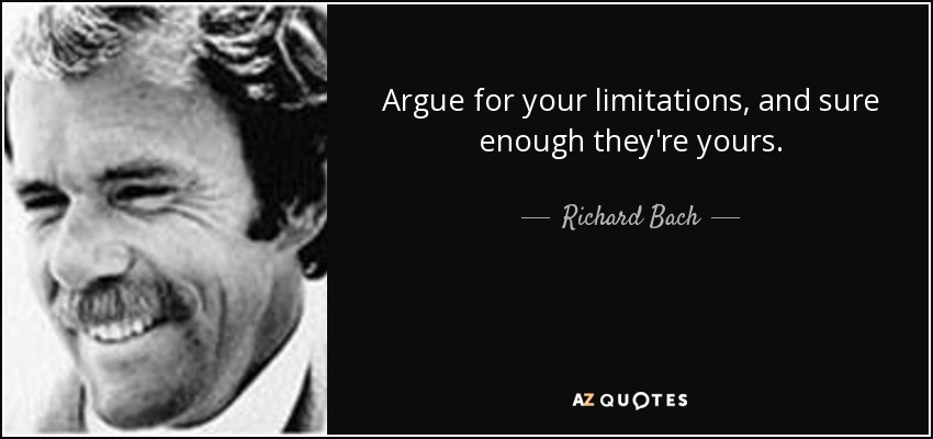 Argue for your limitations, and sure enough they're yours. - Richard Bach
