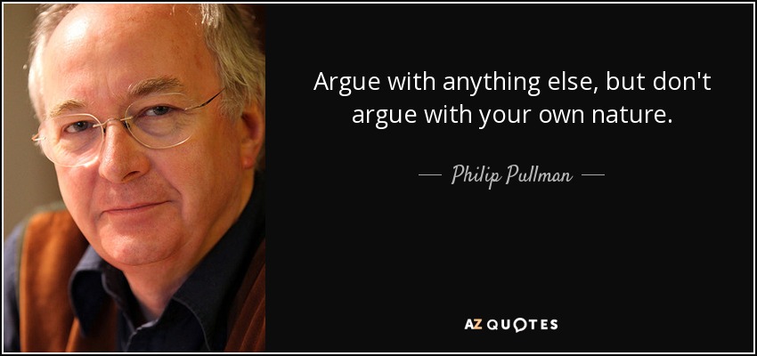 Argue with anything else, but don't argue with your own nature. - Philip Pullman