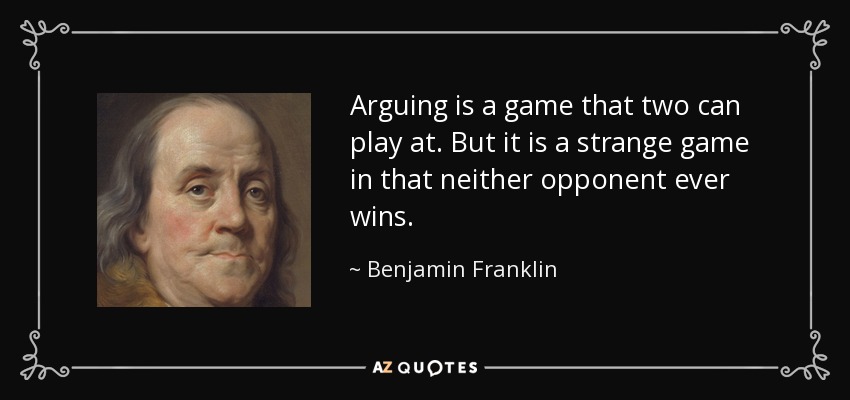 Arguing is a game that two can play at. But it is a strange game in that neither opponent ever wins. - Benjamin Franklin