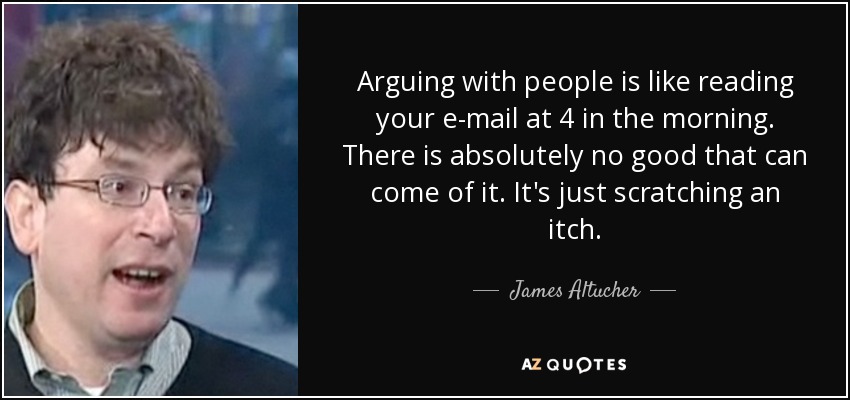 Arguing with people is like reading your e-mail at 4 in the morning. There is absolutely no good that can come of it. It's just scratching an itch. - James Altucher