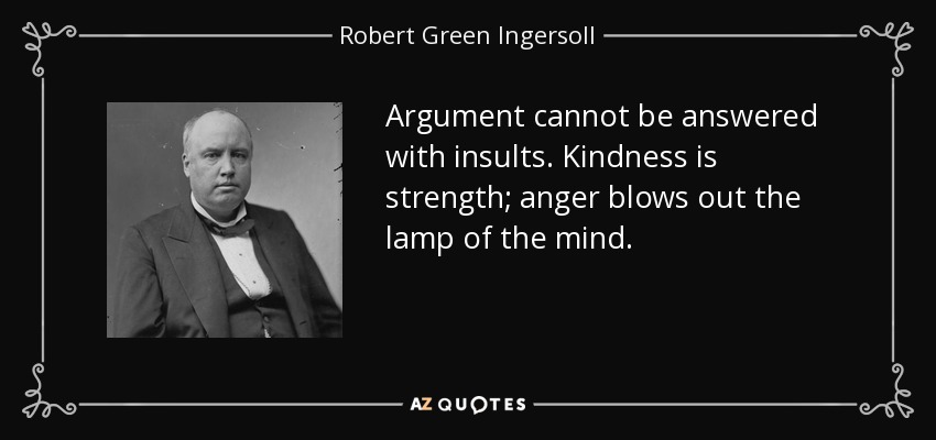 Argument cannot be answered with insults. Kindness is strength; anger blows out the lamp of the mind. - Robert Green Ingersoll