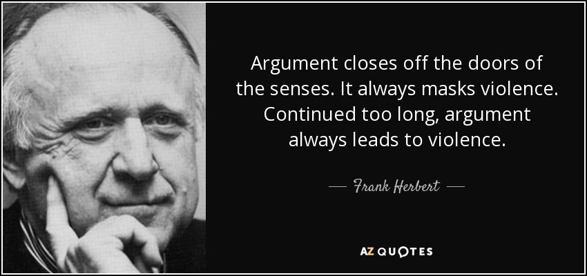 Argument closes off the doors of the senses. It always masks violence. Continued too long, argument always leads to violence. - Frank Herbert