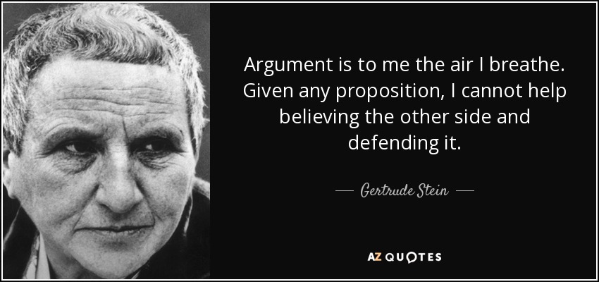 Argument is to me the air I breathe. Given any proposition, I cannot help believing the other side and defending it. - Gertrude Stein