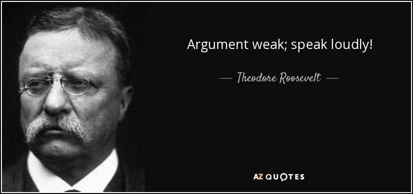 Argument weak; speak loudly! - Theodore Roosevelt